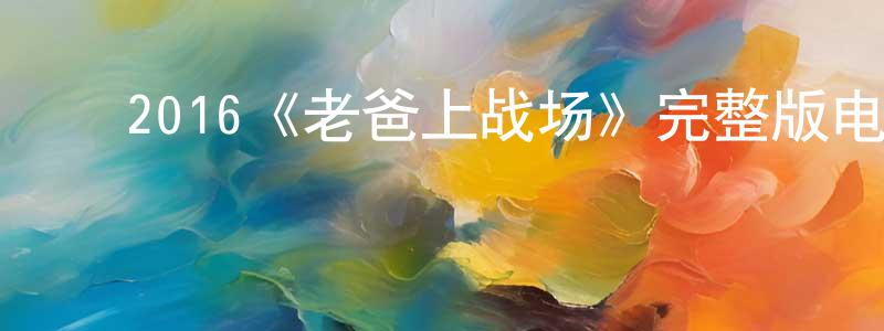 程利波的动漫综艺大全,2016《老爸上战场》完整版电影/在线观看/百度云-美剧天堂